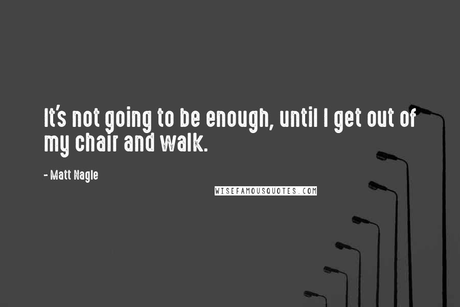 Matt Nagle quotes: It's not going to be enough, until I get out of my chair and walk.