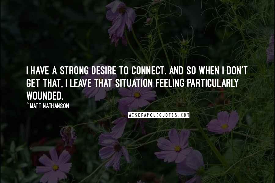 Matt Nathanson quotes: I have a strong desire to connect. And so when I don't get that, I leave that situation feeling particularly wounded.