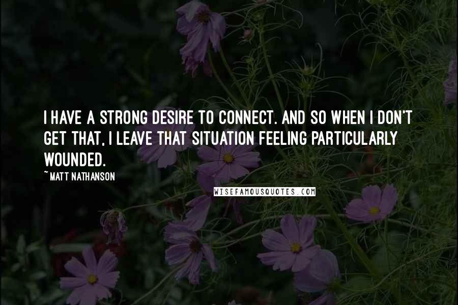 Matt Nathanson quotes: I have a strong desire to connect. And so when I don't get that, I leave that situation feeling particularly wounded. Matt Nathanson quotes: I have a strong desire to connect. And so when I don't get that, I leave that situation feeling particularly wounded.