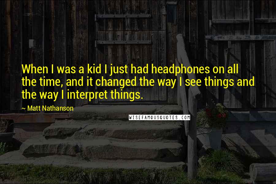 Matt Nathanson quotes: When I was a kid I just had headphones on all the time, and it changed the way I see things and the way I interpret things.