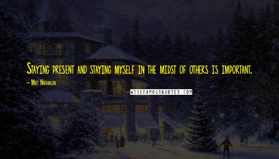 Matt Nathanson quotes: Staying present and staying myself in the midst of others is important.