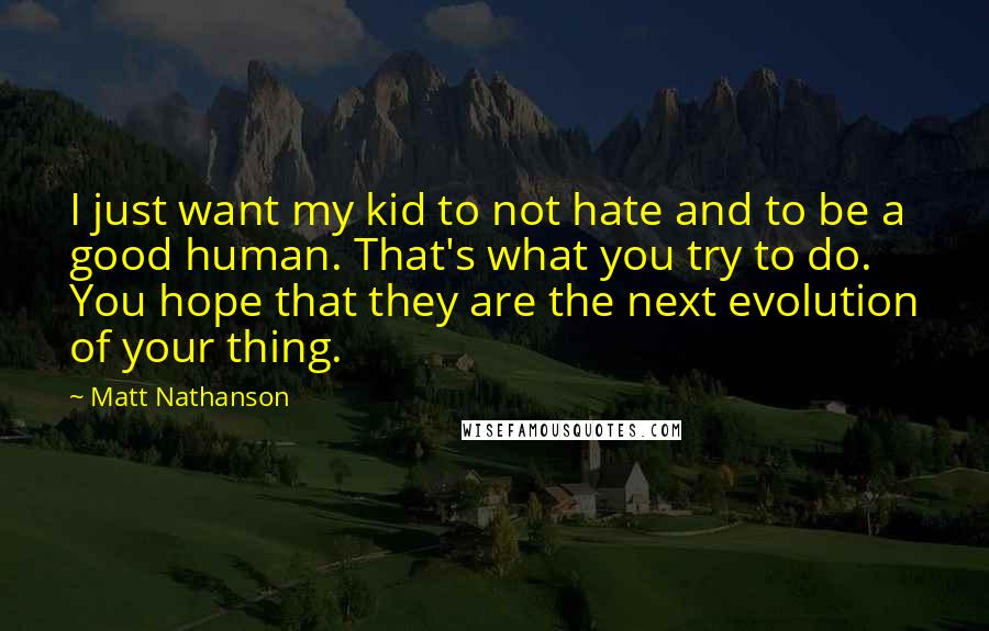 Matt Nathanson quotes: I just want my kid to not hate and to be a good human. That's what you try to do. You hope that they are the next evolution of your
