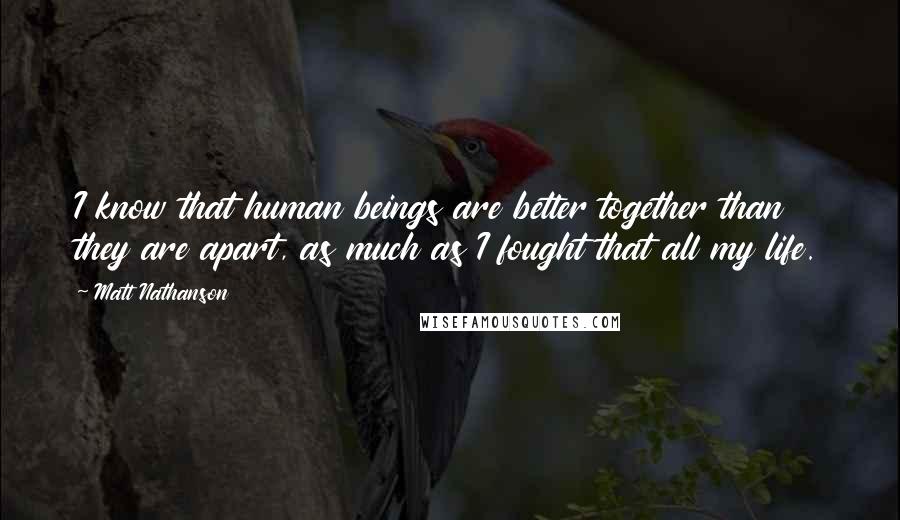 Matt Nathanson quotes: I know that human beings are better together than they are apart, as much as I fought that all my life.