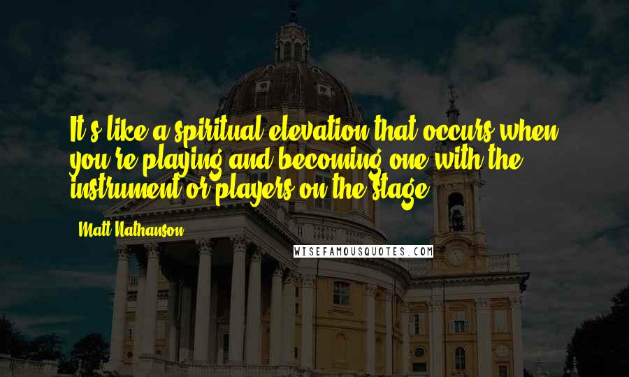 Matt Nathanson quotes: It's like a spiritual elevation that occurs when you're playing and becoming one with the instrument or players on the stage.