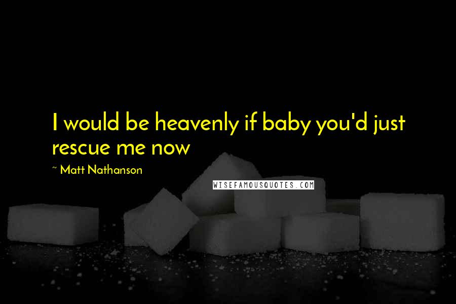 Matt Nathanson quotes: I would be heavenly if baby you'd just rescue me now