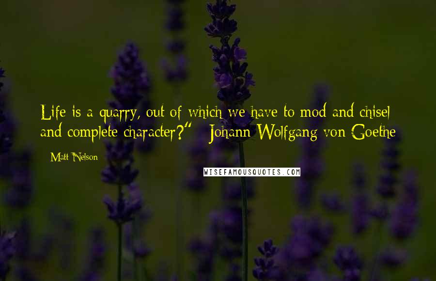 Matt Nelson quotes: Life is a quarry, out of which we have to mod and chisel and complete character?" ~Johann Wolfgang von Goethe