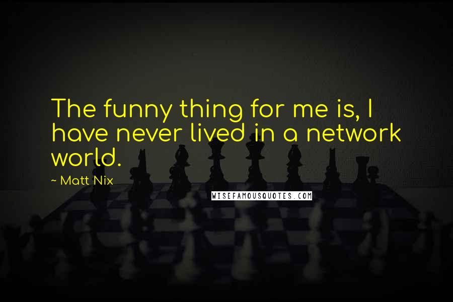 Matt Nix quotes: The funny thing for me is, I have never lived in a network world.