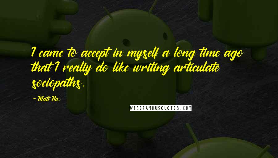 Matt Nix quotes: I came to accept in myself a long time ago that I really do like writing articulate sociopaths.