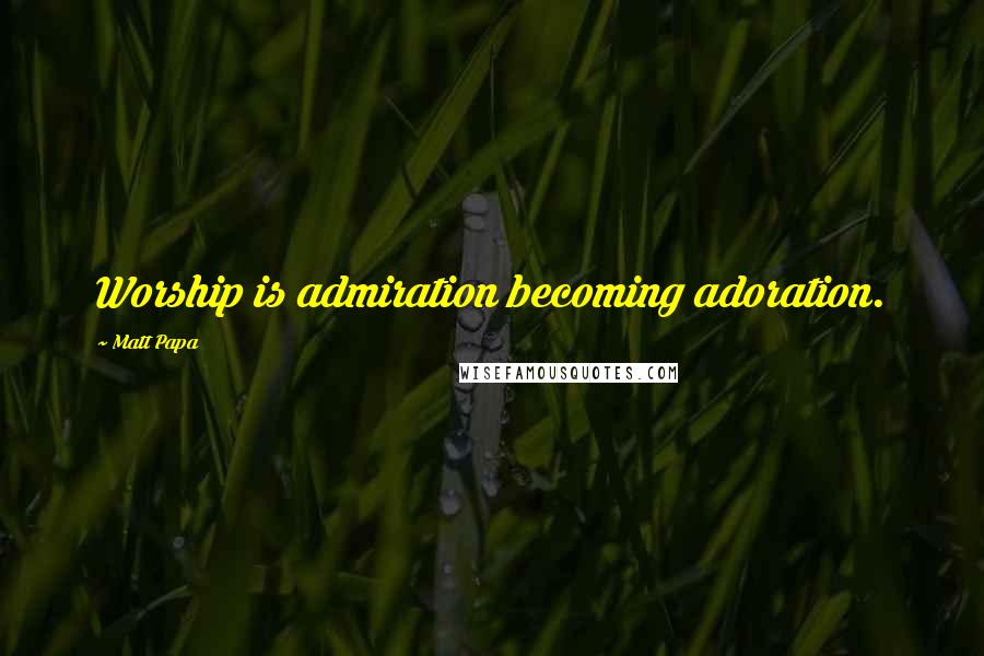 Matt Papa quotes: Worship is admiration becoming adoration.