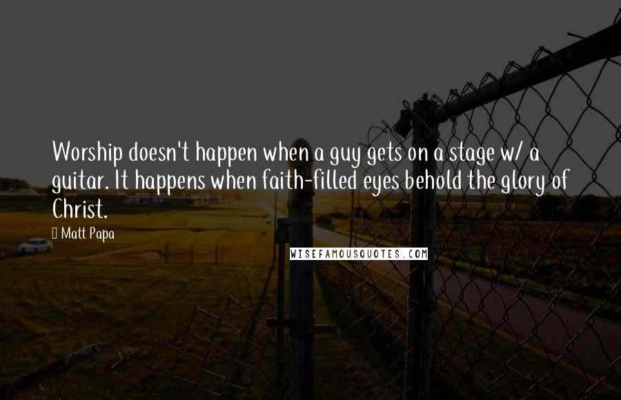 Matt Papa quotes: Worship doesn't happen when a guy gets on a stage w/ a guitar. It happens when faith-filled eyes behold the glory of Christ.