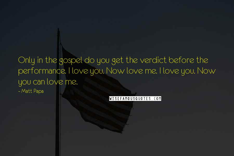 Matt Papa quotes: Only in the gospel do you get the verdict before the performance. I love you. Now love me. I love you. Now you can love me.