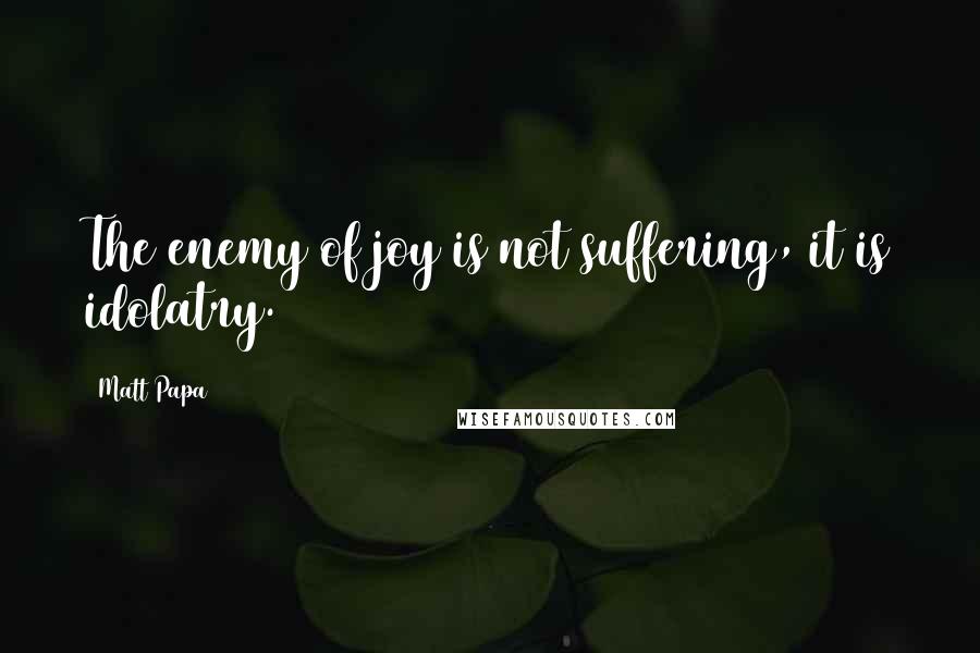 Matt Papa quotes: The enemy of joy is not suffering, it is idolatry.