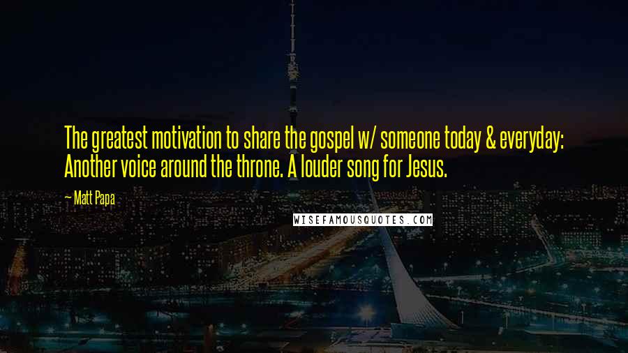 Matt Papa quotes: The greatest motivation to share the gospel w/ someone today & everyday: Another voice around the throne. A louder song for Jesus.