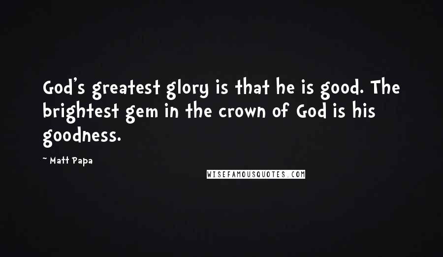 Matt Papa quotes: God's greatest glory is that he is good. The brightest gem in the crown of God is his goodness.