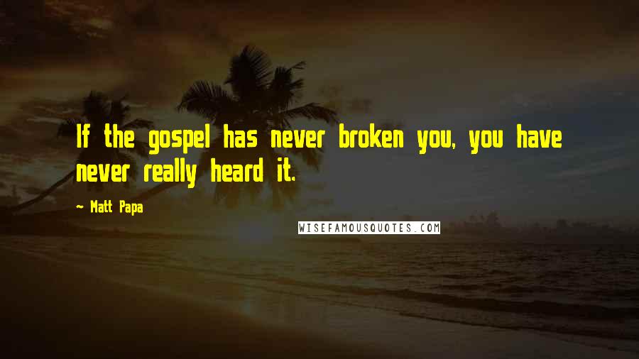 Matt Papa quotes: If the gospel has never broken you, you have never really heard it.