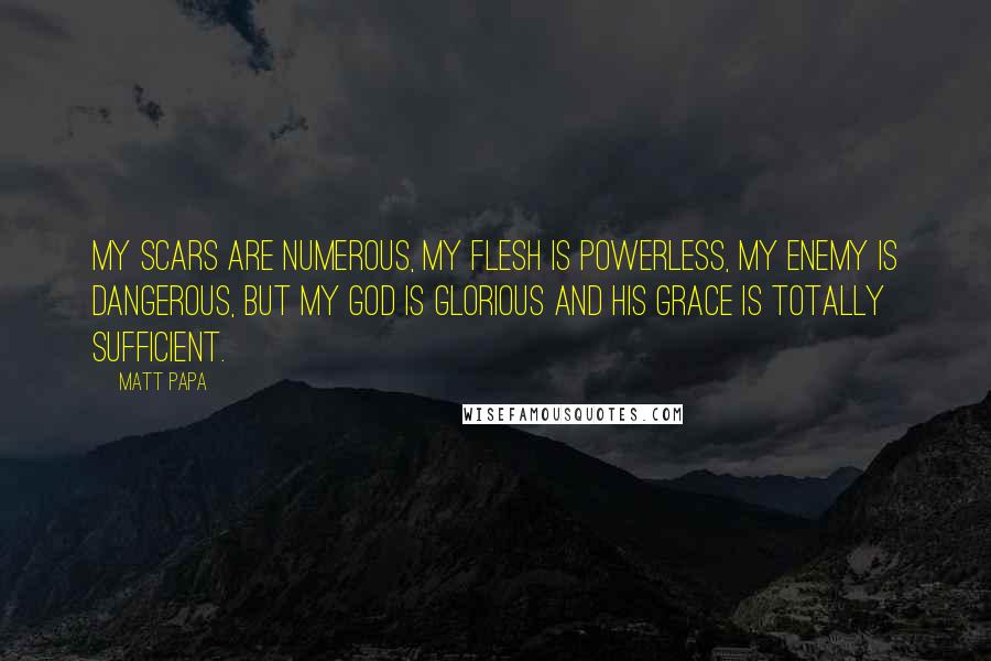 Matt Papa quotes: My scars are numerous, my flesh is powerless, my enemy is dangerous, but my God is glorious and His grace is totally sufficient.