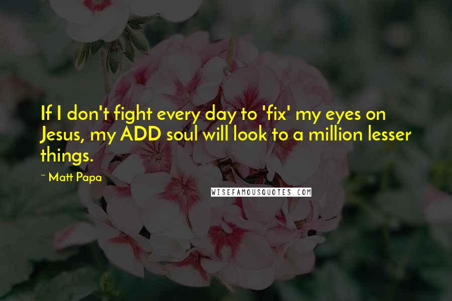 Matt Papa quotes: If I don't fight every day to 'fix' my eyes on Jesus, my ADD soul will look to a million lesser things.