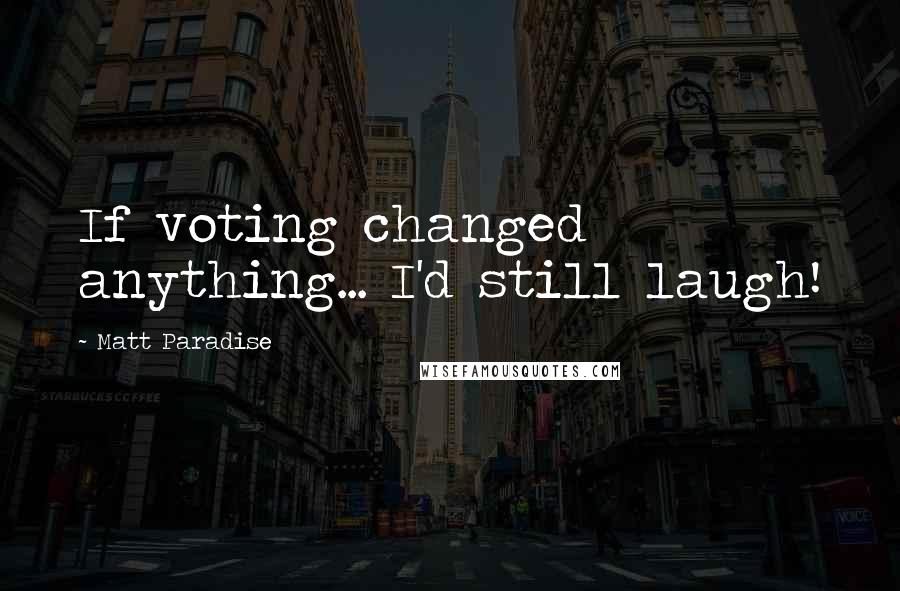 Matt Paradise quotes: If voting changed anything... I'd still laugh!