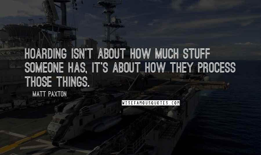 Matt Paxton quotes: Hoarding isn't about how much stuff someone has, it's about how they process those things.