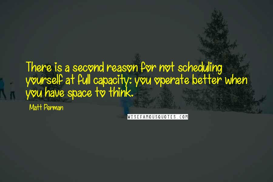 Matt Perman quotes: There is a second reason for not scheduling yourself at full capacity: you operate better when you have space to think.