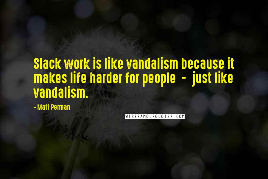 Matt Perman quotes: Slack work is like vandalism because it makes life harder for people - just like vandalism.
