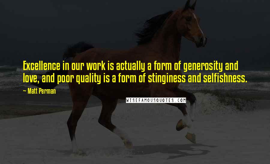 Matt Perman quotes: Excellence in our work is actually a form of generosity and love, and poor quality is a form of stinginess and selfishness.