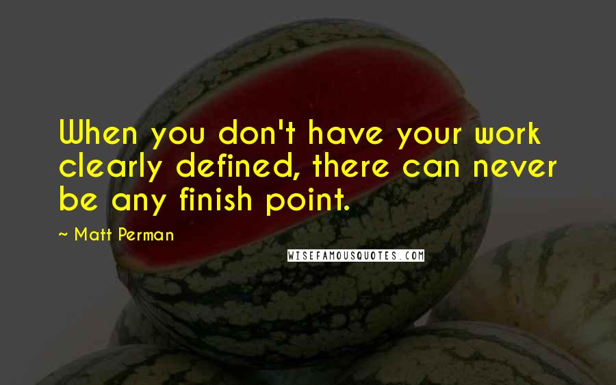 Matt Perman quotes: When you don't have your work clearly defined, there can never be any finish point.