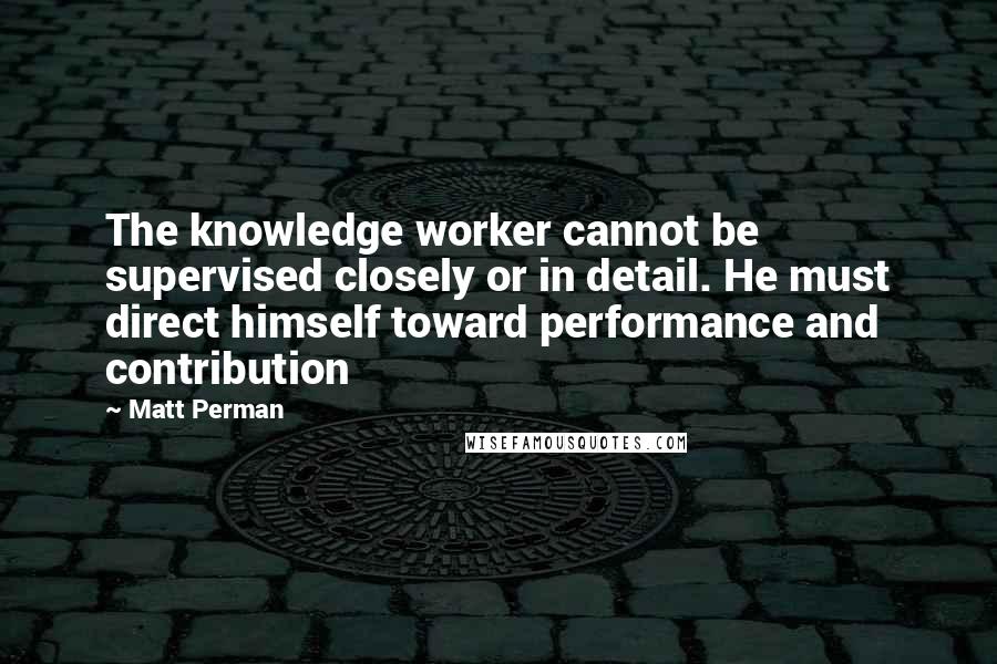 Matt Perman quotes: The knowledge worker cannot be supervised closely or in detail. He must direct himself toward performance and contribution