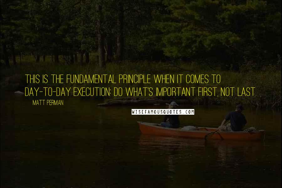 Matt Perman quotes: This is the fundamental principle when it comes to day-to-day execution: Do what's important first, not last.