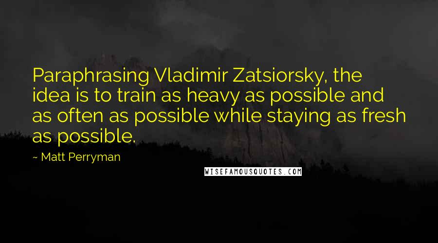 Matt Perryman quotes: Paraphrasing Vladimir Zatsiorsky, the idea is to train as heavy as possible and as often as possible while staying as fresh as possible.