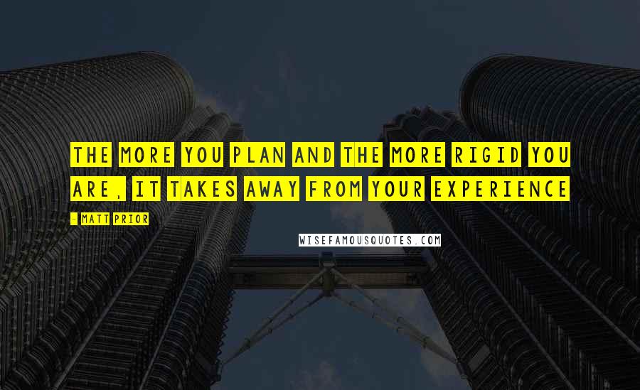Matt Prior quotes: The more you plan and the more rigid you are, it takes away from your experience