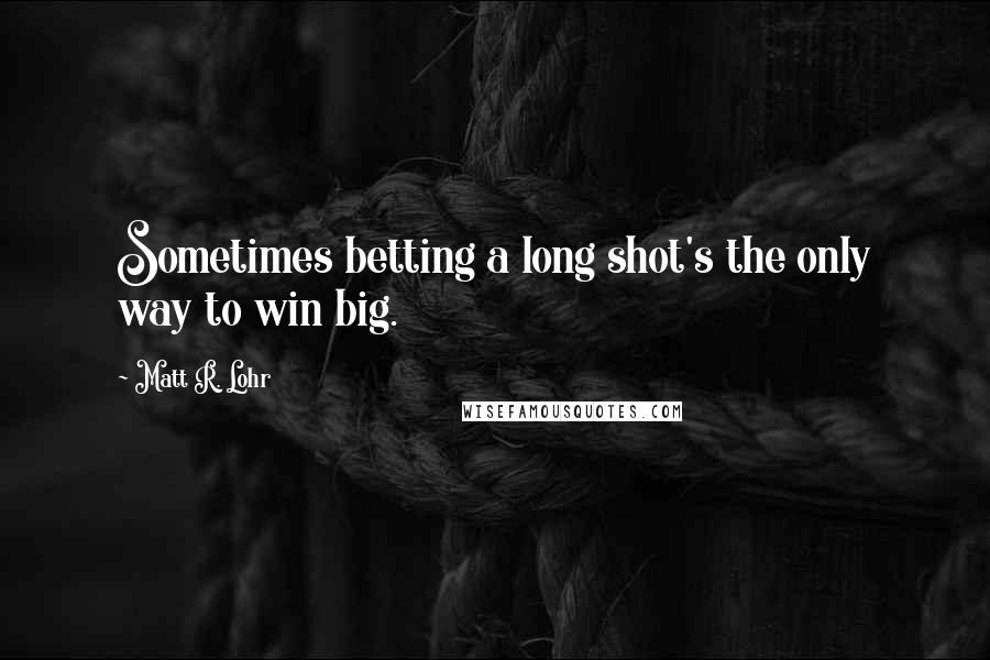 Matt R. Lohr quotes: Sometimes betting a long shot's the only way to win big.