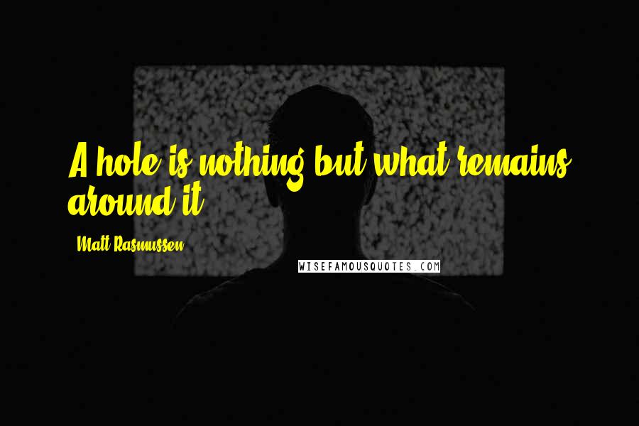 Matt Rasmussen quotes: A hole is nothing but what remains around it.