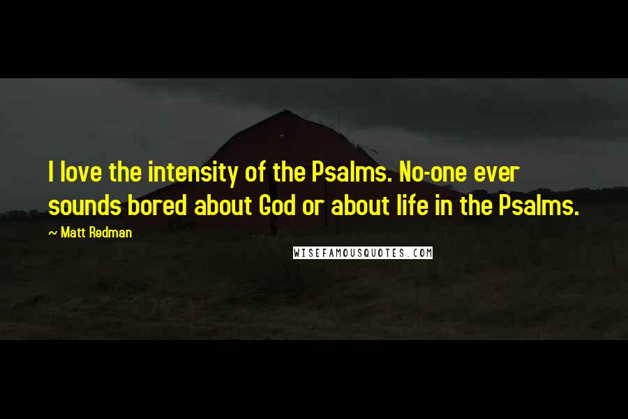 Matt Redman quotes: I love the intensity of the Psalms. No-one ever sounds bored about God or about life in the Psalms.