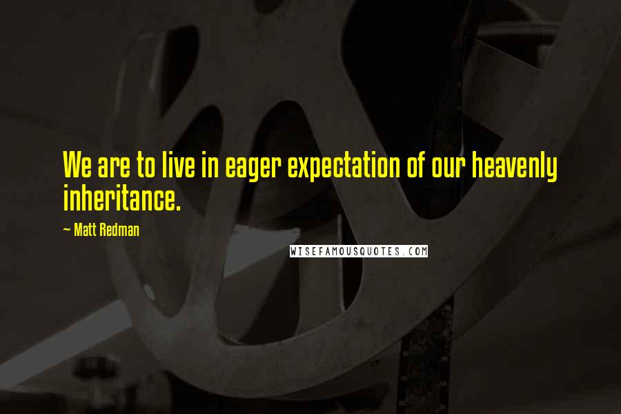 Matt Redman quotes: We are to live in eager expectation of our heavenly inheritance.