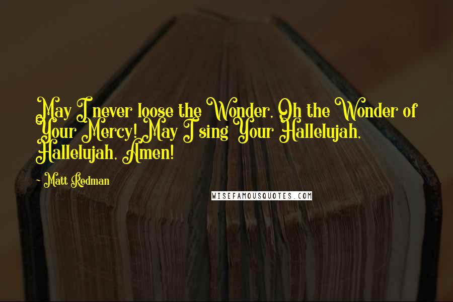 Matt Redman quotes: May I never loose the Wonder, Oh the Wonder of Your Mercy! May I sing Your Hallelujah, Hallelujah, Amen!