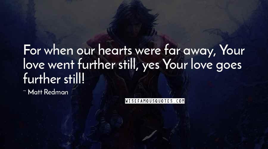 Matt Redman quotes: For when our hearts were far away, Your love went further still, yes Your love goes further still!