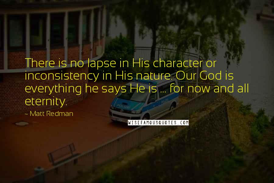 Matt Redman quotes: There is no lapse in His character or inconsistency in His nature. Our God is everything he says He is ... for now and all eternity.