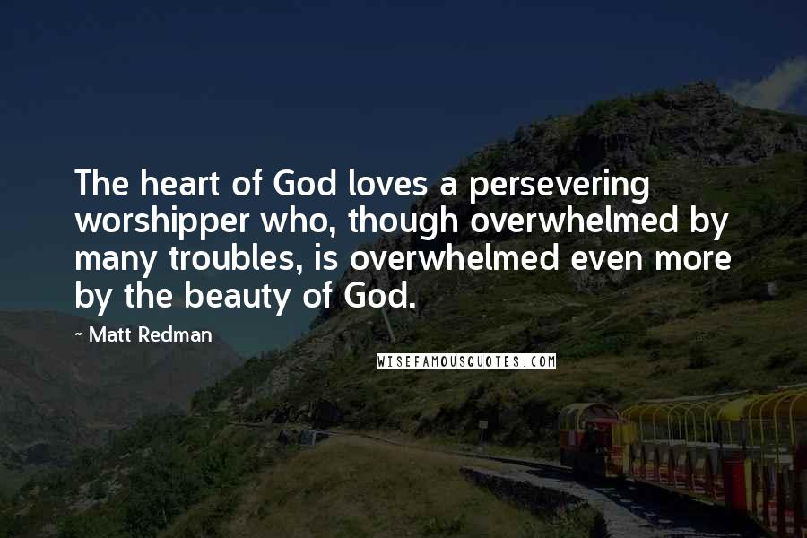 Matt Redman quotes: The heart of God loves a persevering worshipper who, though overwhelmed by many troubles, is overwhelmed even more by the beauty of God.