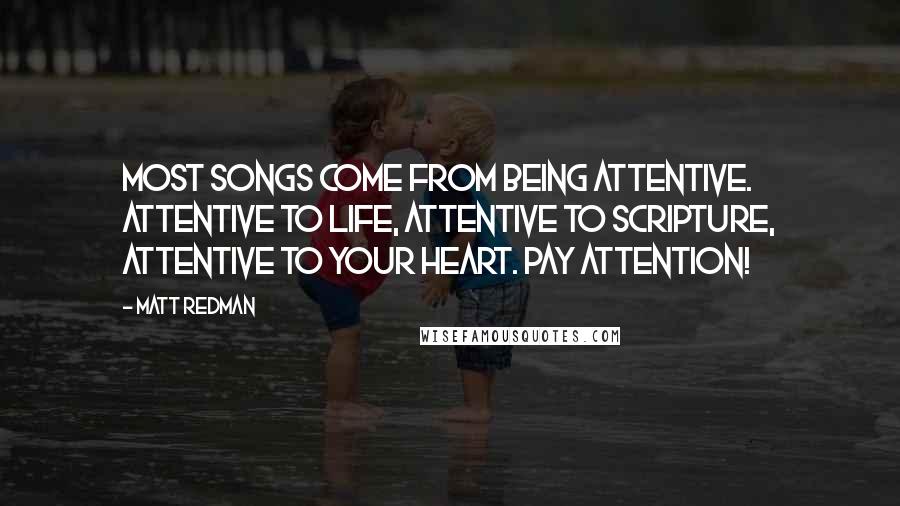 Matt Redman quotes: Most songs come from being attentive. Attentive to life, attentive to scripture, attentive to your heart. Pay attention!