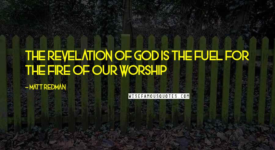 Matt Redman quotes: The revelation of God is the fuel for the fire of our worship