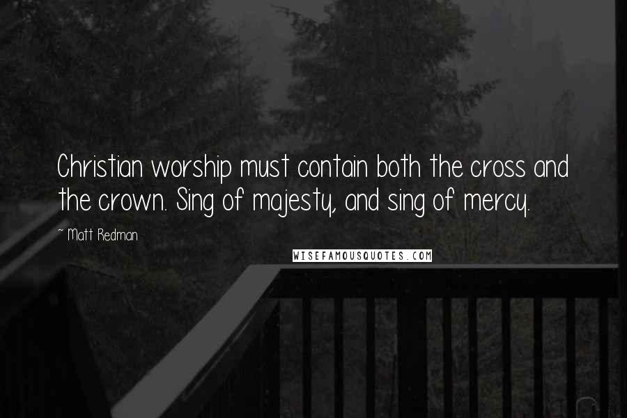 Matt Redman quotes: Christian worship must contain both the cross and the crown. Sing of majesty, and sing of mercy.