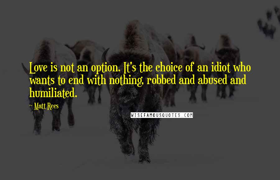 Matt Rees quotes: Love is not an option. It's the choice of an idiot who wants to end with nothing, robbed and abused and humiliated.