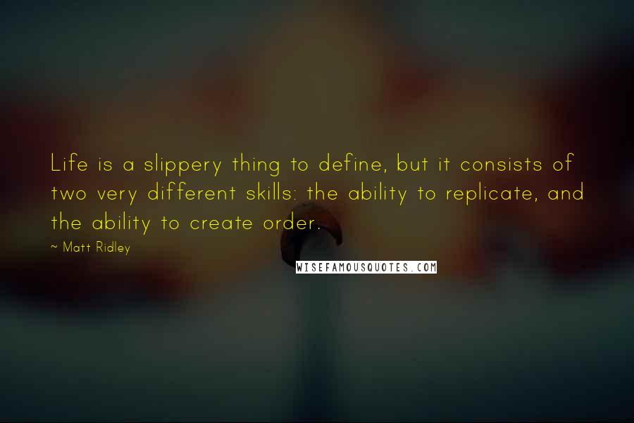 Matt Ridley quotes: Life is a slippery thing to define, but it consists of two very different skills: the ability to replicate, and the ability to create order.