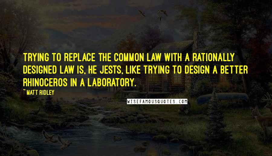 Matt Ridley quotes: Trying to replace the common law with a rationally designed law is, he jests, like trying to design a better rhinoceros in a laboratory.