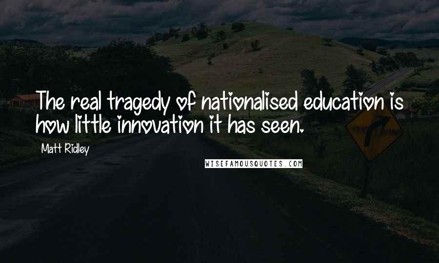 Matt Ridley quotes: The real tragedy of nationalised education is how little innovation it has seen.