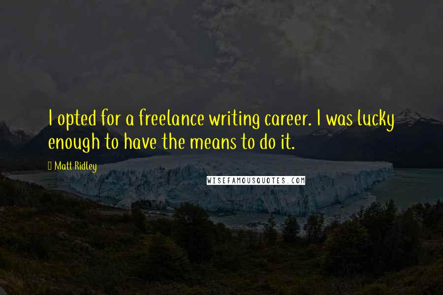 Matt Ridley quotes: I opted for a freelance writing career. I was lucky enough to have the means to do it.
