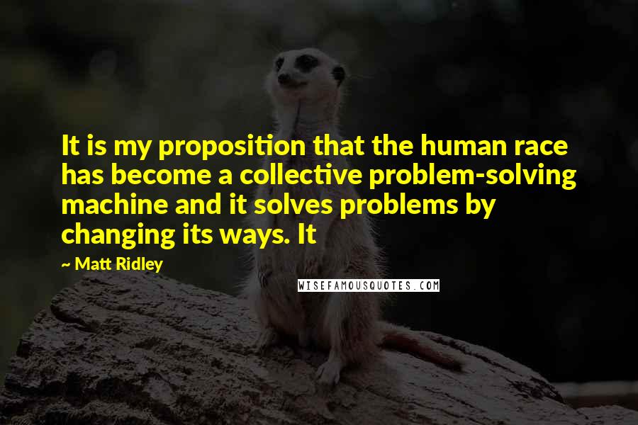Matt Ridley quotes: It is my proposition that the human race has become a collective problem-solving machine and it solves problems by changing its ways. It