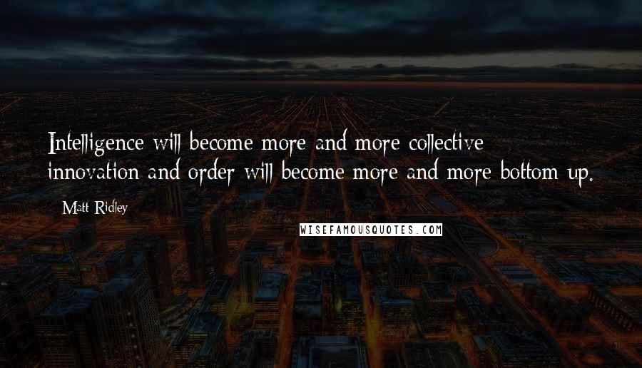 Matt Ridley quotes: Intelligence will become more and more collective; innovation and order will become more and more bottom up.