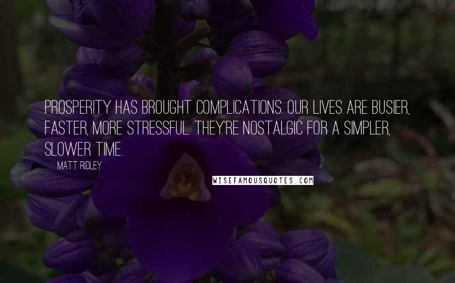 Matt Ridley quotes: Prosperity has brought complications. Our lives are busier, faster, more stressful. They're nostalgic for a simpler, slower time.